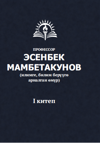 Профессор Эсенбек Мамбетакунов: илимге, билим берүүгө арналган өмүр. I китеп